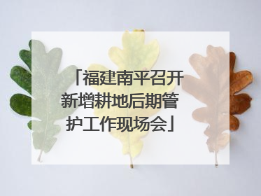 福建南平召开新增耕地后期管护工作现场会