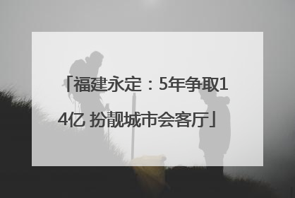 福建永定：5年争取14亿 扮靓城市会客厅