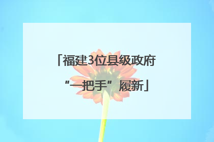 福建3位县级政府“一把手”履新