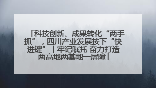 科技创新、成果转化“两手抓”，四川产业发展按下“快进键”丨牢记嘱托 奋力打造两高地两基地一屏障