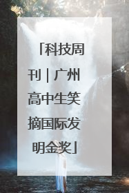 科技周刊｜广州高中生笑摘国际发明金奖