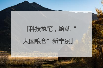 科技执笔，绘就“大国粮仓”新丰景
