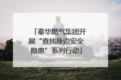 秦华燃气集团开展“查找身边安全隐患”系列行动