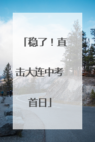 稳了！直击大连中考首日