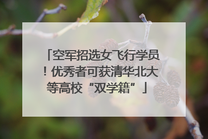 空军招选女飞行学员！优秀者可获清华北大等高校“双学籍”