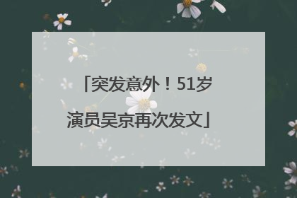 突发意外！51岁演员吴京再次发文