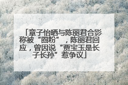 章子怡晒与陈丽君合影称被“圈粉”，陈丽君回应，曾因说“贾宝玉是长子长孙”惹争议