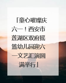 童心璀璨庆六一！西安市莲湖区双府摇篮幼儿园迎六一文艺汇演圆满举行