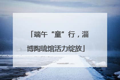 端午“童”行，淄博陶琉馆活力绽放