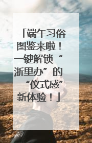 端午习俗图鉴来啦！一键解锁“浙里办”的“仪式感”新体验！
