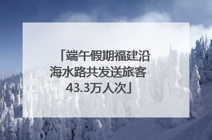 端午假期福建沿海水路共发送旅客43.3万人次
