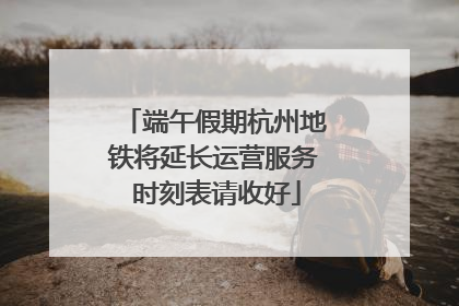 端午假期杭州地铁将延长运营服务 时刻表请收好