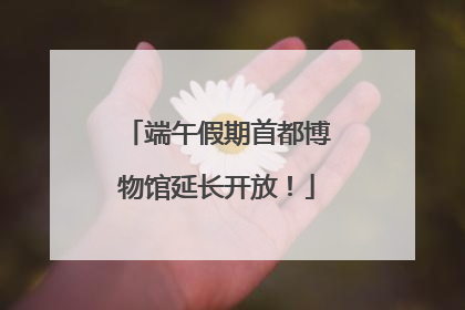 端午假期首都博物馆延长开放！