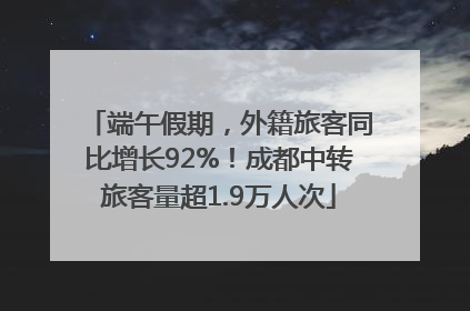 端午假期，外籍旅客同比增长92%！成都中转旅客量超1.9万人次