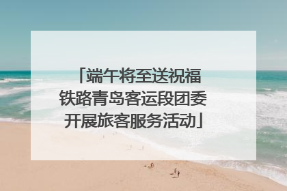 端午将至送祝福 铁路青岛客运段团委开展旅客服务活动