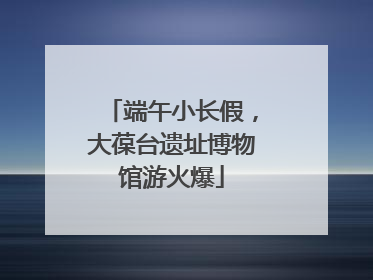 端午小长假，大葆台遗址博物馆游火爆