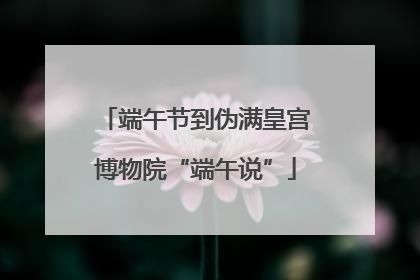 端午节到伪满皇宫博物院“端午说”