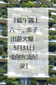 端午遇上六一，亲子出游火爆：5月31日或创客流纪录