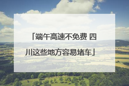 端午高速不免费 四川这些地方容易堵车