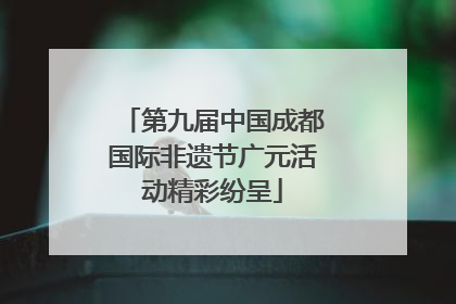 第九届中国成都国际非遗节广元活动精彩纷呈