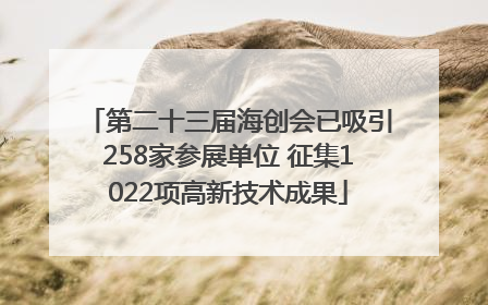 第二十三届海创会已吸引258家参展单位 征集1022项高新技术成果