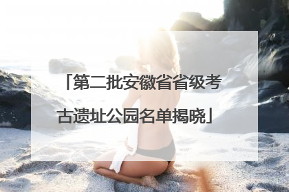 第二批安徽省省级考古遗址公园名单揭晓