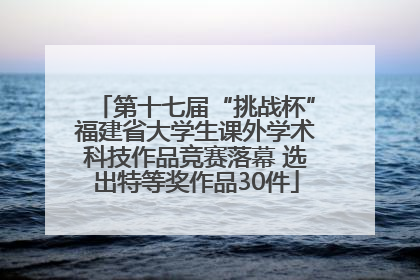 第十七届“挑战杯”福建省大学生课外学术科技作品竞赛落幕 选出特等奖作品30件