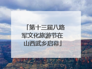 第十三届八路军文化旅游节在山西武乡启幕