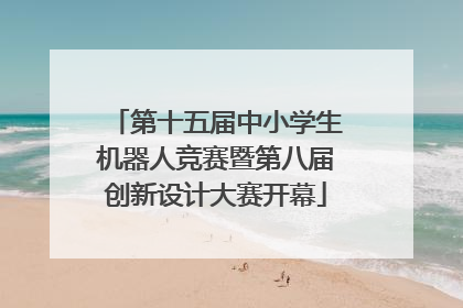 第十五届中小学生机器人竞赛暨第八届创新设计大赛开幕