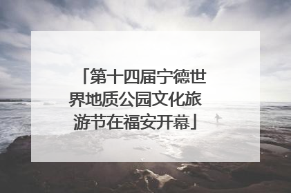 第十四届宁德世界地质公园文化旅游节在福安开幕