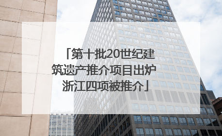 第十批20世纪建筑遗产推介项目出炉 浙江四项被推介