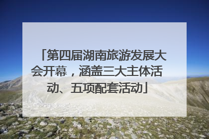 第四届湖南旅游发展大会开幕，涵盖三大主体活动、五项配套活动