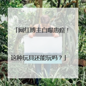 网红博主自曝患癌！这种玩具还能玩吗？