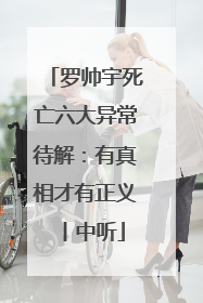罗帅宇死亡六大异常待解：有真相才有正义丨中听
