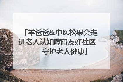 羊爸爸&中医松果会走进老人认知障碍友好社区——守护老人健康