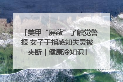美甲“屏蔽”了触觉警报 女子手指感知失灵被夹断｜健康冷知识