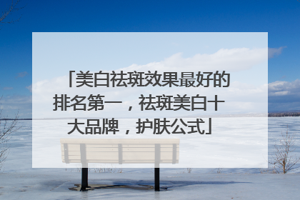 美白祛斑效果最好的排名第一，祛斑美白十大品牌，护肤公式