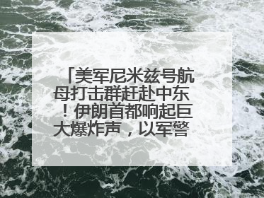 美军尼米兹号航母打击群赶赴中东！伊朗首都响起巨大爆炸声，以军警告部分区域民众紧急撤离