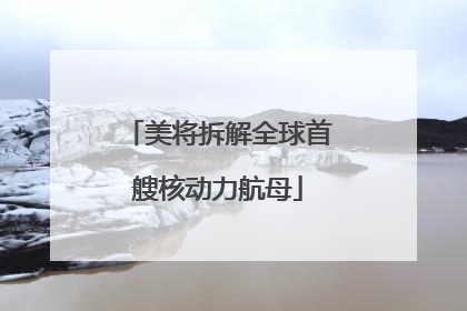 美将拆解全球首艘核动力航母