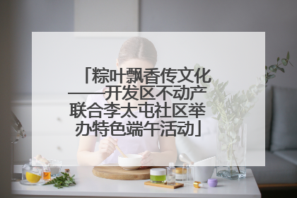 粽叶飘香传文化——开发区不动产联合李太屯社区举办特色端午活动