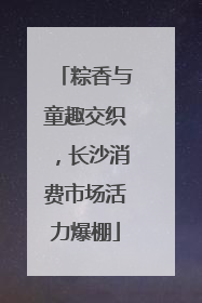 粽香与童趣交织，长沙消费市场活力爆棚