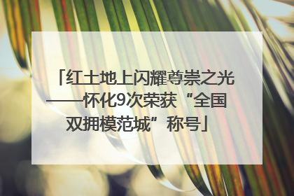 红土地上闪耀尊崇之光——怀化9次荣获“全国双拥模范城”称号