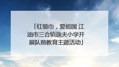 红领巾，爱祖国 江油市三合镇逸夫小学开展队前教育主题活动