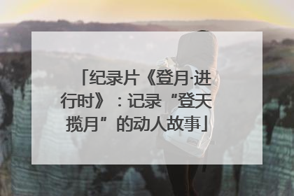 纪录片《登月·进行时》：记录“登天揽月”的动人故事