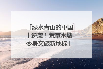 绿水青山的中国丨逆袭！荒草水塘变身文旅新地标