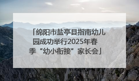 绵阳市盐亭县指南幼儿园成功举行2025年春季“幼小衔接”家长会