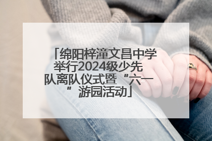 绵阳梓潼文昌中学举行2024级少先队离队仪式暨“六一”游园活动