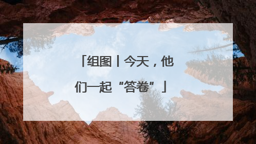 组图丨今天，他们一起“答卷”