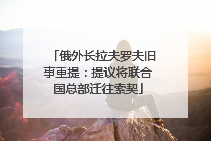 俄外长拉夫罗夫旧事重提：提议将联合国总部迁往索契
