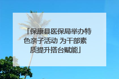 保康县医保局举办特色亲子活动 为干部素质提升搭台赋能